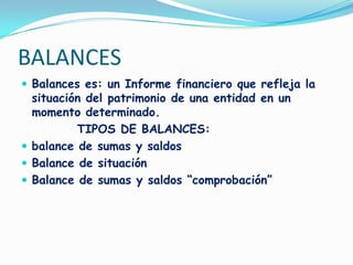 BALANCESBalances es: un Informe financiero que refleja la situación del patrimonio de una entidad en un momento determinado.           TIPOS DE BALANCES:balance de sumas y saldos Balance de situaciónBalance de sumas y saldos “comprobación”