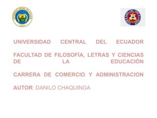 UNIVERSIDAD CENTRAL DEL ECUADOR
FACULTAD DE FILOSOFÍA, LETRAS Y CIENCIAS
DE LA EDUCACIÓN
CARRERA DE COMERCIO Y ADMINISTRACION
AUTOR: DANILO CHAQUINGA
 