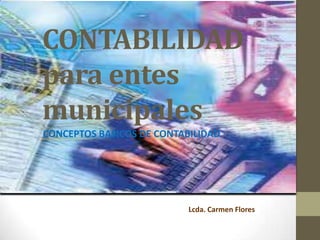 CONTABILIDAD
para entes
municipales
CONCEPTOS BASICOS DE CONTABILIDAD
Lcda. Carmen Flores
 