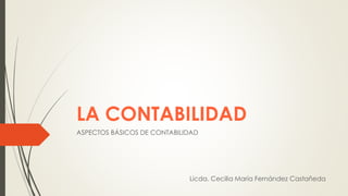 LA CONTABILIDAD
ASPECTOS BÁSICOS DE CONTABILIDAD
Licda. Cecilia María Fernández Castañeda
 