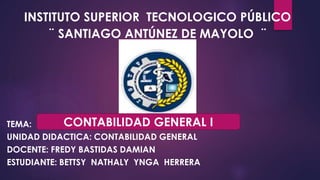 INSTITUTO SUPERIOR TECNOLOGICO PÚBLICO
¨ SANTIAGO ANTÚNEZ DE MAYOLO ¨
TEMA:
UNIDAD DIDACTICA: CONTABILIDAD GENERAL
DOCENTE: FREDY BASTIDAS DAMIAN
ESTUDIANTE: BETTSY NATHALY YNGA HERRERA
CONTABILIDAD GENERAL I
 