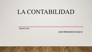 LA CONTABILIDAD
CREADO POR:
JOSE FERNANDO DIAZ D.
 