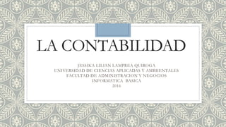 LA CONTABILIDAD
JESSIKA LILIAN LAMPREA QUIROGA
UNIVERSIDAD DE CIENCIAS APLICADAS Y AMBIIENTALES
FACULTAD DE ADMINISTRACION Y NEGOCIOS
INFORMATICA BASICA
2016
 