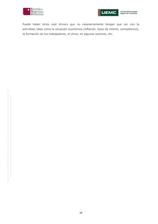 13
OriginaldeENyDBUSINESSSCHOOL.Permitidosuusoenprogramasdepostgradoduranteelpresentecurso.
ProhibidasureproduccióntotaloparcialsinlaautorizaciónexpresadeENyDBUSINESSSCHOOL.
Puede haber otros cost drivers que no necesariamente tengan que ver con la
actividad, tales como la situación económica (inflación, tipos de interés, competencia),
la formación de los trabajadores, el clima, en algunos sectores, etc.
 
