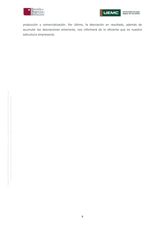 9
OriginaldeENyDBUSINESSSCHOOL.Permitidosuusoenprogramasdepostgradoduranteelpresentecurso.
ProhibidasureproduccióntotaloparcialsinlaautorizaciónexpresadeENyDBUSINESSSCHOOL.
producción y comercialización. Por último, la desviación en resultado, además de
acumular las desviaciones anteriores, nos informará de lo eficiente que es nuestra
estructura empresarial.
 