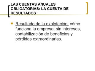 LAS CUENTAS ANUALES OBLIGATORIAS: LA CUENTA DE RESULTADOS Resultado de la explotación:  cómo funciona la empresa, sin intereses, contabilización de beneficios y pérdidas extraordinarias. 