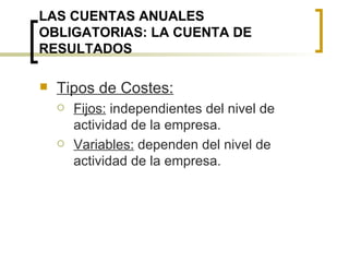 LAS CUENTAS ANUALES OBLIGATORIAS: LA CUENTA DE RESULTADOS Tipos de Costes: Fijos:  independientes del nivel de actividad de la empresa. Variables:  dependen del nivel de actividad de la empresa. 