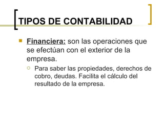 TIPOS DE CONTABILIDAD Financiera:  son las operaciones que se efectúan con el exterior de la empresa.  Para saber las propiedades, derechos de cobro, deudas. Facilita el cálculo del resultado de la empresa. 
