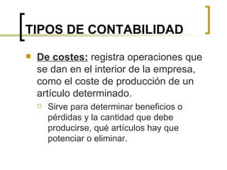 TIPOS DE CONTABILIDAD De costes:  registra operaciones que se dan en el interior de la empresa, como el coste de producción de un artículo determinado. Sirve para determinar beneficios o pérdidas y la cantidad que debe producirse, qué artículos hay que potenciar o eliminar. 