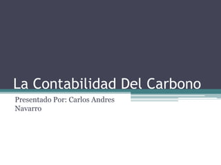 La Contabilidad Del Carbono
Presentado Por: Carlos Andres
Navarro
 