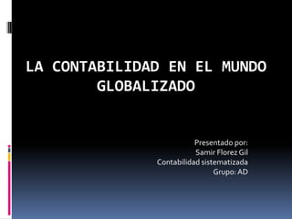 LA CONTABILIDAD EN EL MUNDO
        GLOBALIZADO


                         Presentado por:
                         Samir Florez Gil
              Contabilidad sistematizada
                               Grupo: AD
 