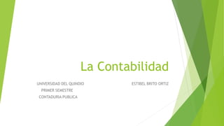 La Contabilidad
UNIVERSIDAD DEL QUINDIO ESTIBEL BRITO ORTIZ
PRIMER SEMESTRE
CONTADURIA PUBLICA
 