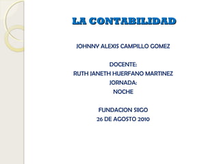 LA CONTABILIDADLA CONTABILIDAD
JOHNNY ALEXIS CAMPILLO GOMEZ
DOCENTE:
RUTH JANETH HUERFANO MARTINEZ
JORNADA:
NOCHE
FUNDACION SIIGO
26 DE AGOSTO 2010
 