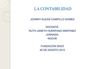 LA CONTABILIDAD
JOHNNY ALEXIS CAMPILLO GOMEZ
DOCENTE:
RUTH JANETH HUERFANO MARTINEZ
JORNADA:
NOCHE
FUNDACION SIIGO
26 DE AGOSTO 2010
 