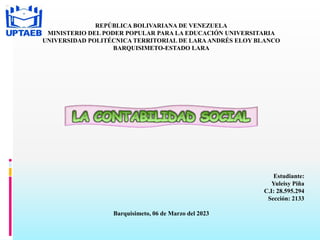 REPÚBLICA BOLIVARIANA DE VENEZUELA
MINISTERIO DEL PODER POPULAR PARA LA EDUCACIÓN UNIVERSITARIA
UNIVERSIDAD POLITÉCNICA TERRITORIAL DE LARAANDRÉS ELOY BLANCO
BARQUISIMETO-ESTADO LARA
Estudiante:
Yuleisy Piña
C.I: 28.595.294
Sección: 2133
Barquisimeto, 06 de Marzo del 2023
 