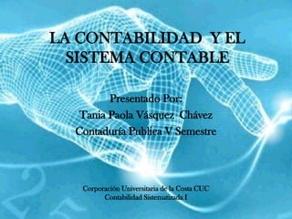 LA CONTABILIDAD Y EL
  SISTEMA CONTABLE

         Presentado Por:
   Tania Paola Vásquez Chávez
  Contaduría Publica V Semestre



   Corporación Universitaria de la Costa CUC
         Contabilidad Sistematizada I
 
