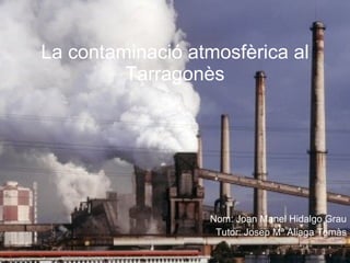 La contaminació atmosfèrica al Tarragonès Nom: Joan Manel Hidalgo Grau Tutor: Josep Mª Aliaga Tomàs 