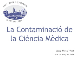 La Contaminació de
 la Ciència Mèdica
              Josep Morera i Prat
            13-14 de Març de 2009
 