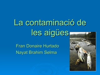 La contaminació de
    les aigües
Fran Donaire Hurtado
Nayat Brahim Selma
 