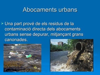 Abocaments urbans

 Una part prové de els residus de la
 contaminació directa dels abocaments
 urbans sense depurar, mitjançant grans
 canonades.
 