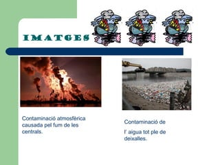 IMATGES   Contaminació atmosfèrica causada pel fum de les centrals. Contaminació de  l ’  aigua tot ple de deixalles. 