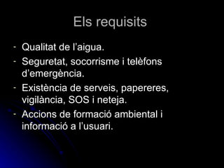 Els requisits  Qualitat de l’aigua. Seguretat, socorrisme i telèfons d’emergència. Existència de serveis, papereres, vigilància, SOS i neteja. Accions de formació ambiental i informació a l’usuari. 