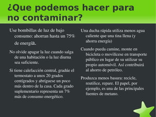 La contaminacion La contaminacion es la introduccion de un contaminante dentro de un ambiente natural que causa inestabilidad desorden,daños o malestar en un ecosistema,en el medio fisico o en un ser vivo.El contaminante puede ser una sustancia quimica,energia,como sonido,calor o luz. 