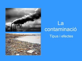 La contaminació Tipus i efectes 