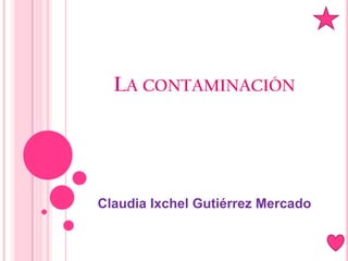 La contaminación Claudia Ixchel Gutiérrez Mercado 
