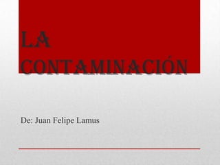 La
contaminación

De: Juan Felipe Lamus
 