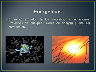 • El ruido, el calor, la luz excesiva, la radiaciones.
  Provienes de cualquier fuente de energía puede ser
  eléctrica etc…
 
