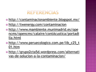  http://contaminacionambiente.blogspot.mx/
 http://twenergy.com/contaminacion
 http://www.mambiente.munimadrid.es/ope
ncms/opencms/calaire/contAcustica/portadi
lla.html
 http://www.peruecologico.com.pe/lib_c25_t
01.htm
 http://grupo2cta5d.wordpress.com/alternati
vas-de-solucion-a-la-contaminacion/
 