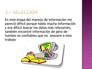 En este etapa del manejo de información me
pareció difícil porque había mucha información
y era difícil buscar los datos mas relevantes,
también encontré información de pero de
fuentes no confiables que no anexare a este
trabajo
 