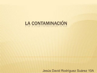 LA CONTAMINACIÓN
Jesús David Rodríguez Suárez 10A
 