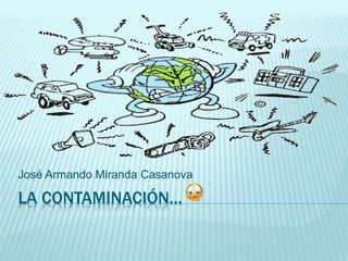 José Armando Miranda Casanova 
LA CONTAMINACIÓN… 
 