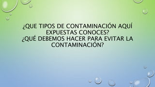 ¿QUE TIPOS DE CONTAMINACIÓN AQUÍ
EXPUESTAS CONOCES?
¿QUÉ DEBEMOS HACER PARA EVITAR LA
CONTAMINACIÓN?
 