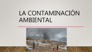 LA CONTAMINACIÓN
AMBIENTAL
 