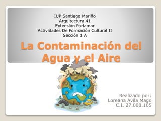 La Contaminación del
Agua y el Aire
Realizado por:
Loreana Avila Mago
C.I. 27.000.105
IUP Santiago Mariño
Arquitectura 41
Extensión Porlamar
Actividades De Formación Cultural II
Sección 1 A
 