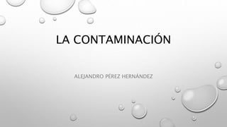 LA CONTAMINACIÓN
ALEJANDRO PÉREZ HERNÁNDEZ
 