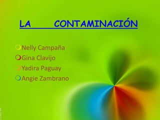 LA       CONTAMINACIÓN

Nelly Campaña
Gina Clavijo
Yadira Paguay
Angie Zambrano
 