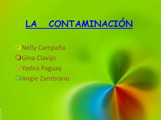 LA     CONTAMINACIÓN

Nelly Campaña
Gina Clavijo
Yadira Paguay
Angie Zambrano
 