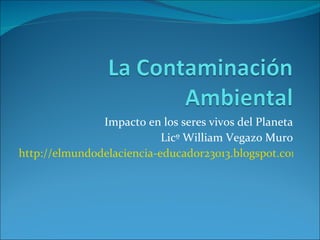Impacto en los seres vivos del Planeta Licº William Vegazo Muro http://elmundodelaciencia-educador23013.blogspot.com   