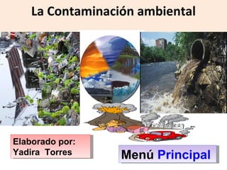 La Contaminación ambiental Elaborado por: Yadira  Torres Menú  Principal 