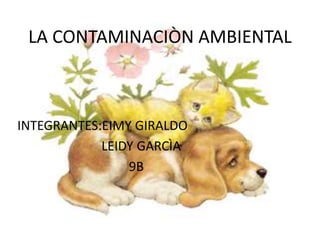LA CONTAMINACIÒN AMBIENTAL
INTEGRANTES:EIMY GIRALDO
LEIDY GARCÌA
9B
 