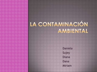 La contaminación ambiental Daniela Sujey  Diana Dana   Miriam  