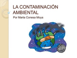 LA CONTAMINACIÓN
AMBIENTAL
Por Marta Conesa Moya
 