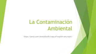 La Contaminación
Ambiental
https://prezi.com/skotoit0us9n/copy-of-explain-any-topic/
 