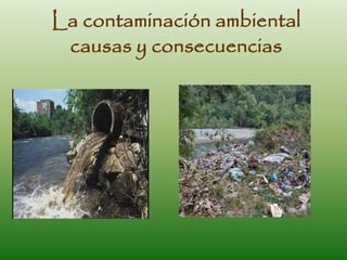 La contaminación ambiental
causas y consecuencias
 