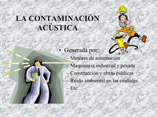 LA CONTAMINACIÓN
ACÚSTICA
• Generada por:
– Motores de automoción
– Maquinaria industrial y pesada
– Construcción y obras públicas
– Ruido ambiental en las ciudades
– Etc…
 