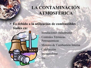 • Es debido a la utilización de combustibles
fósiles en:
– Instalaciones Industriales
– Centrales Térmicas,
Petroquímicas
– Motores de Combustión Interna
– Calefacción
– Incineradoras
– Etc…
LA CONTAMINACIÓN
ATMOSFÉRICA
 